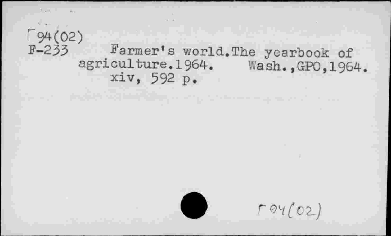 ﻿r94(02)
F-253 Farmer’s world.The yearbook of agriculture.1964. Wash.»GP0.1964.
xiv, 592 p.
